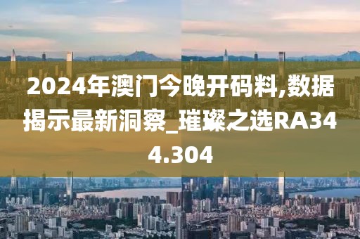 2024年澳门今晚开码料,数据揭示最新洞察_璀璨之选RA344.304