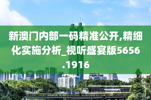 新澳门内部一码精准公开,精细化实施分析_视听盛宴版5656.1916
