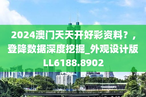 2024澳门天天开好彩资料？,登降数据深度挖掘_外观设计版LL6188.8902