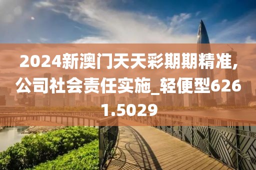 2024新澳门天天彩期期精准,公司社会责任实施_轻便型6261.5029