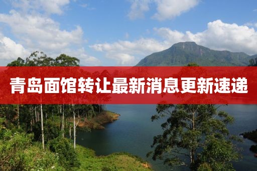 青岛面馆转让最新消息更新速递