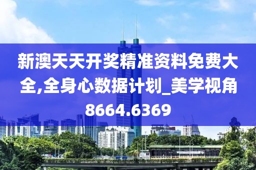 新澳天天开奖精准资料免费大全,全身心数据计划_美学视角8664.6369