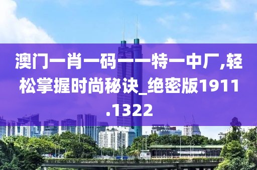 澳门一肖一码一一特一中厂,轻松掌握时尚秘诀_绝密版1911.1322
