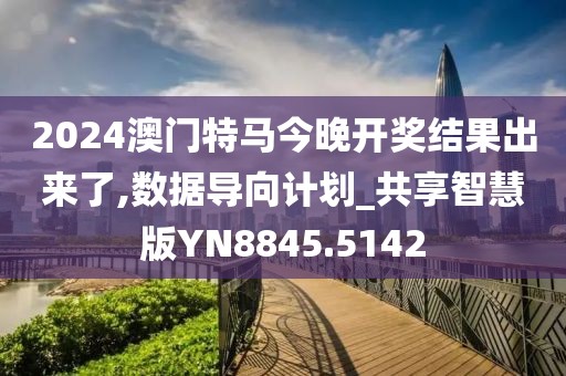 2024澳门特马今晚开奖结果出来了,数据导向计划_共享智慧版YN8845.5142