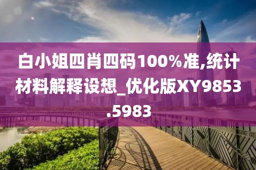 白小姐四肖四码100%准,统计材料解释设想_优化版XY9853.5983