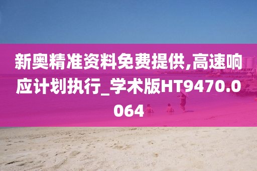新奥精准资料免费提供,高速响应计划执行_学术版HT9470.0064