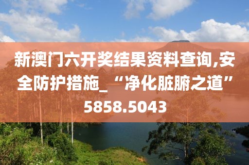 新澳门六开奖结果资料查询,安全防护措施_“净化脏腑之道”5858.5043