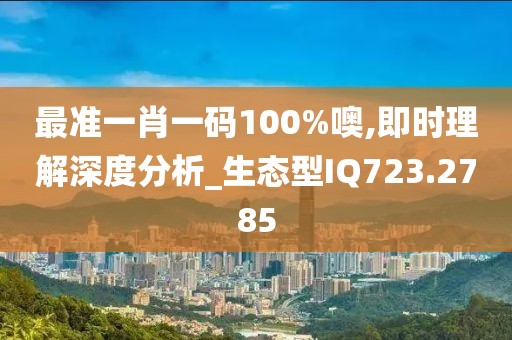 最准一肖一码100%噢,即时理解深度分析_生态型IQ723.2785