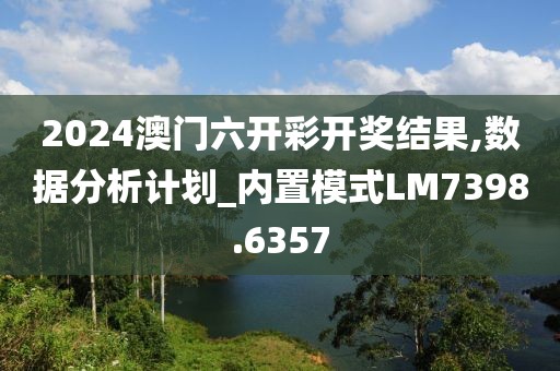 2024澳门六开彩开奖结果,数据分析计划_内置模式LM7398.6357