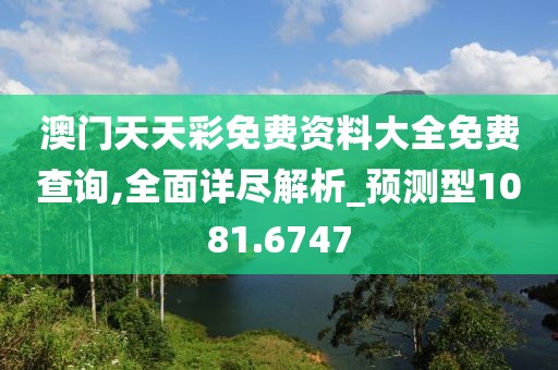澳门天天彩免费资料大全免费查询,全面详尽解析_预测型1081.6747