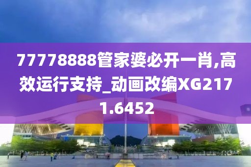 77778888管家婆必开一肖,高效运行支持_动画改编XG2171.6452