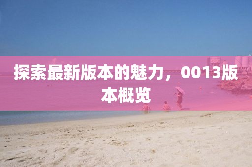 探索最新版本的魅力，0013版本概览