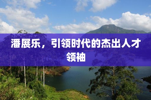 潘展乐，引领时代的杰出人才领袖
