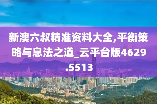 新澳六叔精准资料大全,平衡策略与息法之道_云平台版4629.5513