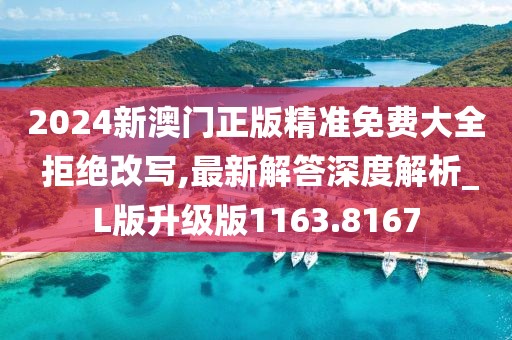 2024新澳门正版精准免费大全 拒绝改写,最新解答深度解析_L版升级版1163.8167