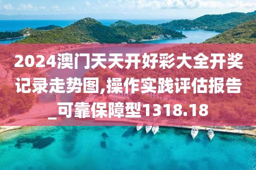 2024澳门天天开好彩大全开奖记录走势图,操作实践评估报告_可靠保障型1318.18