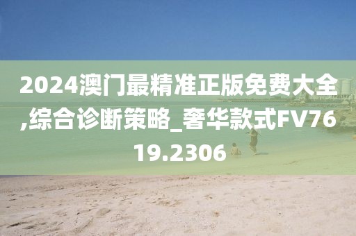2024澳门最精准正版免费大全,综合诊断策略_奢华款式FV7619.2306
