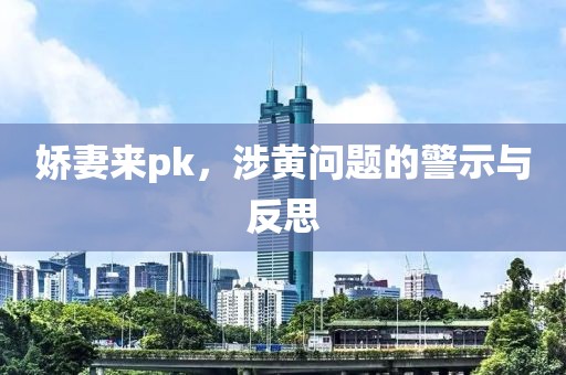 娇妻来pk，涉黄问题的警示与反思