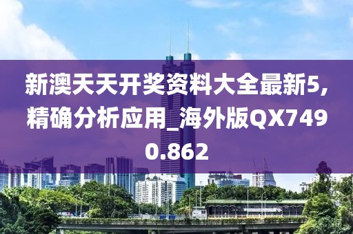 新澳天天开奖资料大全最新5,精确分析应用_海外版QX7490.862