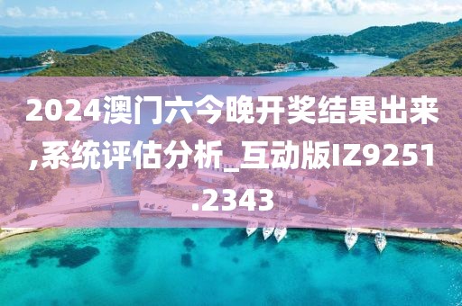 2024澳门六今晚开奖结果出来,系统评估分析_互动版IZ9251.2343