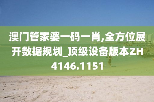 澳门管家婆一码一肖,全方位展开数据规划_顶级设备版本ZH4146.1151