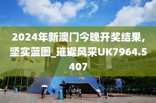 2024年新澳门今晚开奖结果,坚实蓝图_璀璨风采UK7964.5407