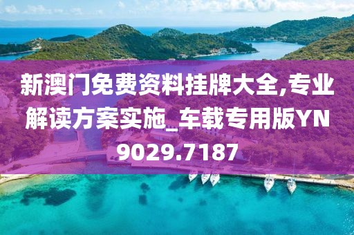 新澳门免费资料挂牌大全,专业解读方案实施_车载专用版YN9029.7187
