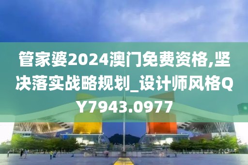 管家婆2024澳门免费资格,坚决落实战略规划_设计师风格QY7943.0977