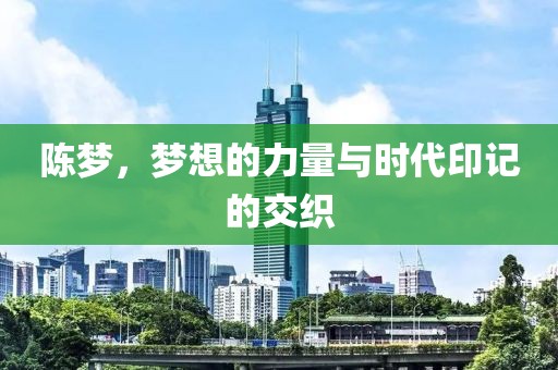 陈梦，梦想的力量与时代印记的交织