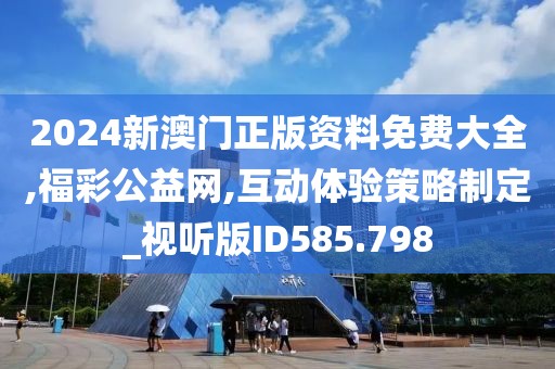 2024新澳门正版资料免费大全,福彩公益网,互动体验策略制定_视听版ID585.798