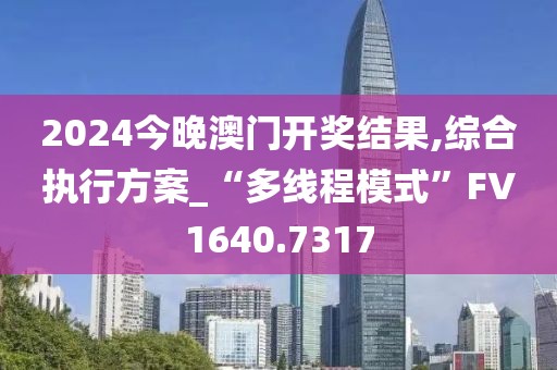2024今晚澳门开奖结果,综合执行方案_“多线程模式”FV1640.7317