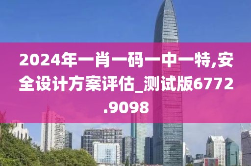 2024年一肖一码一中一特,安全设计方案评估_测试版6772.9098