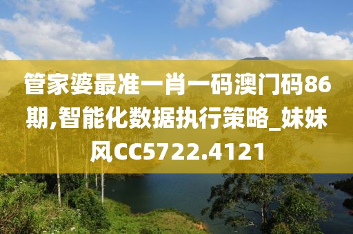 管家婆最准一肖一码澳门码86期,智能化数据执行策略_妹妹风CC5722.4121