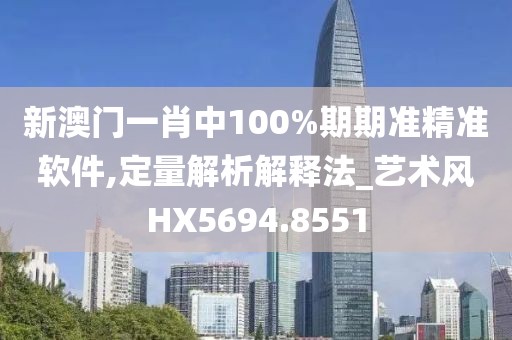 新澳门一肖中100%期期准精准软件,定量解析解释法_艺术风HX5694.8551