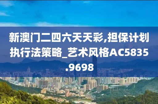 新澳门二四六天天彩,担保计划执行法策略_艺术风格AC5835.9698