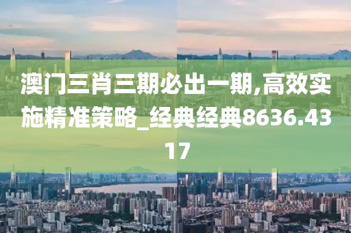 澳门三肖三期必出一期,高效实施精准策略_经典经典8636.4317