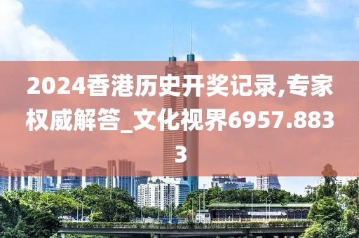2024香港历史开奖记录,专家权威解答_文化视界6957.8833