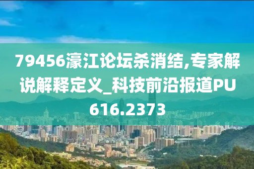 79456濠江论坛杀消结,专家解说解释定义_科技前沿报道PU616.2373
