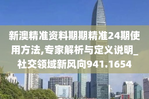新澳精准资料期期精准24期使用方法,专家解析与定义说明_社交领域新风向941.1654