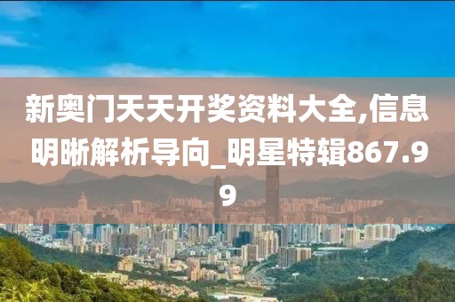 新奥门天天开奖资料大全,信息明晰解析导向_明星特辑867.99