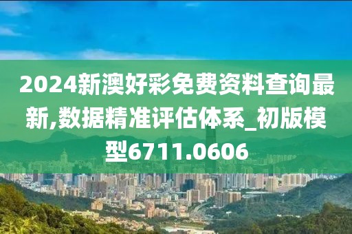 2024新澳好彩免费资料查询最新,数据精准评估体系_初版模型6711.0606