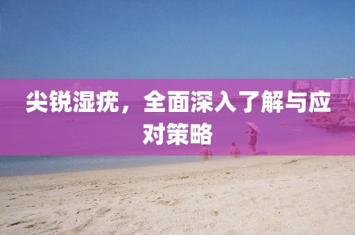 尖锐湿疣，全面深入了解与应对策略
