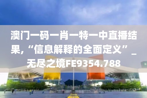 澳门一码一肖一特一中直播结果,“信息解释的全面定义”_无尽之境FE9354.788