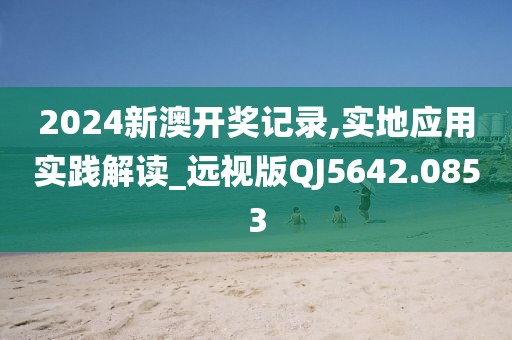 2024新澳开奖记录,实地应用实践解读_远视版QJ5642.0853
