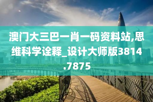 澳门大三巴一肖一码资料站,思维科学诠释_设计大师版3814.7875