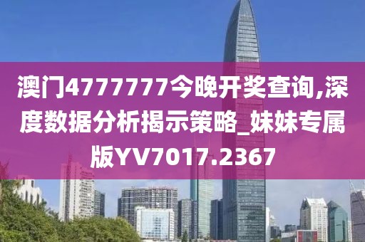 澳门4777777今晚开奖查询,深度数据分析揭示策略_妹妹专属版YV7017.2367