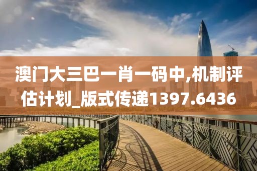 澳门大三巴一肖一码中,机制评估计划_版式传递1397.6436