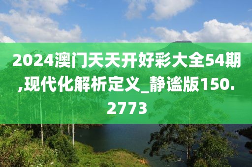 2024澳门天天开好彩大全54期,现代化解析定义_静谧版150.2773