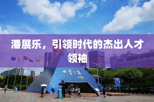 潘展乐，引领时代的杰出人才领袖