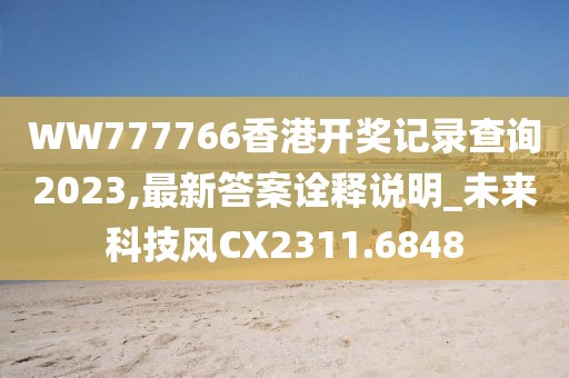 WW777766香港开奖记录查询2023,最新答案诠释说明_未来科技风CX2311.6848